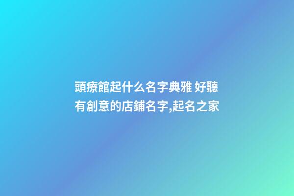 頭療館起什么名字典雅 好聽有創意的店鋪名字,起名之家-第1張-店鋪起名-玄機派
